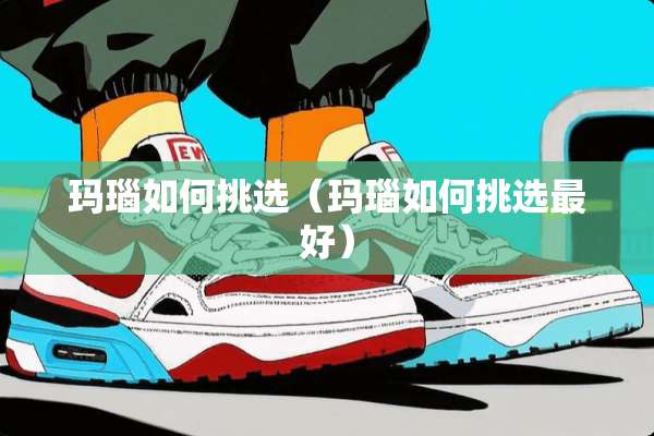 玛瑙如何挑选（玛瑙如何挑选最好）