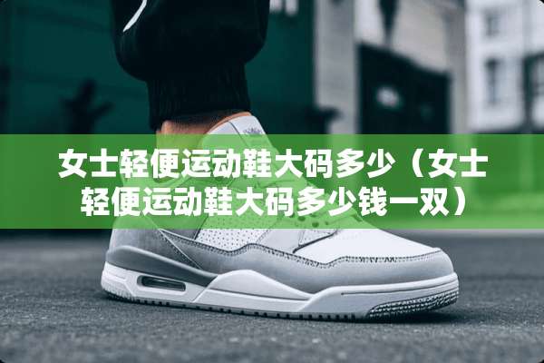 女士轻便运动鞋大码多少（女士轻便运动鞋大码多少钱一双）
