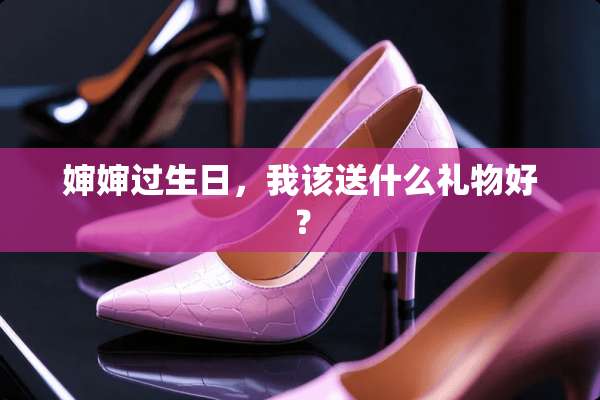 婶婶过生日，我该送什么礼物好？