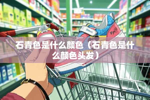 石青色是什么颜色（石青色是什么颜色头发）