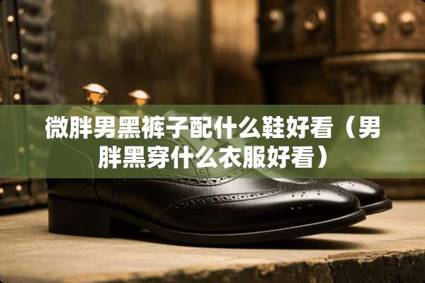 微胖男黑裤子配什么鞋好看（男胖黑穿什么衣服好看）