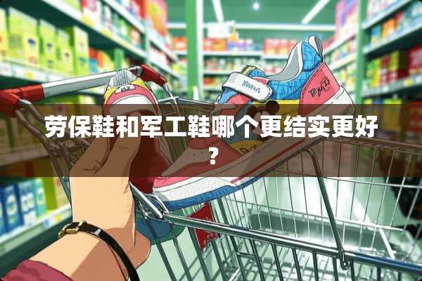 劳保鞋和军工鞋哪个更结实更好？