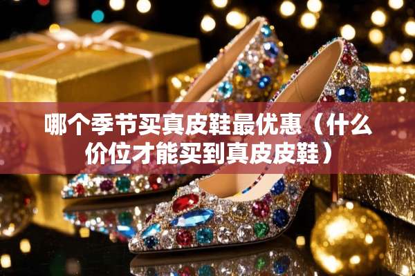 哪个季节买真皮鞋最优惠（什么价位才能买到真皮皮鞋）