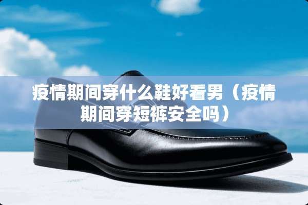 疫情期间穿什么鞋好看男（疫情期间穿短裤安全吗）