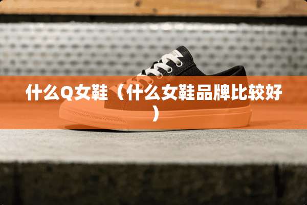 什么Q女鞋（什么女鞋品牌比较好）