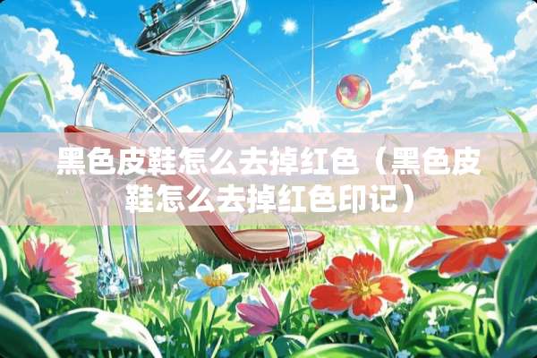 黑色皮鞋怎么去掉红色（黑色皮鞋怎么去掉红色印记）