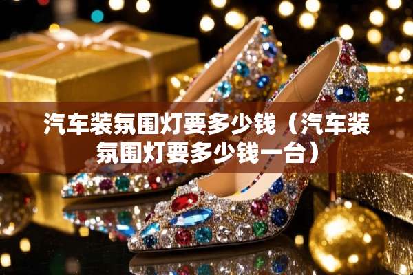 汽车装氛围灯要多少钱（汽车装氛围灯要多少钱一台）