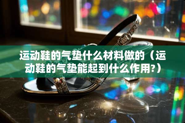 运动鞋的气垫什么材料做的（运动鞋的气垫能起到什么作用?）