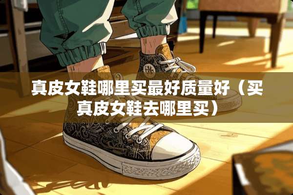 真皮女鞋哪里买最好质量好（买真皮女鞋去哪里买）