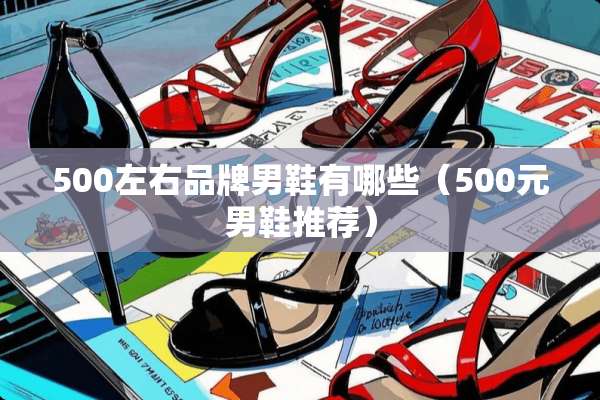 500左右品牌男鞋有哪些（500元男鞋推荐）