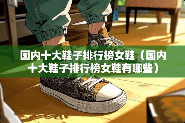 国内十大鞋子排行榜女鞋（国内十大鞋子排行榜女鞋有哪些）