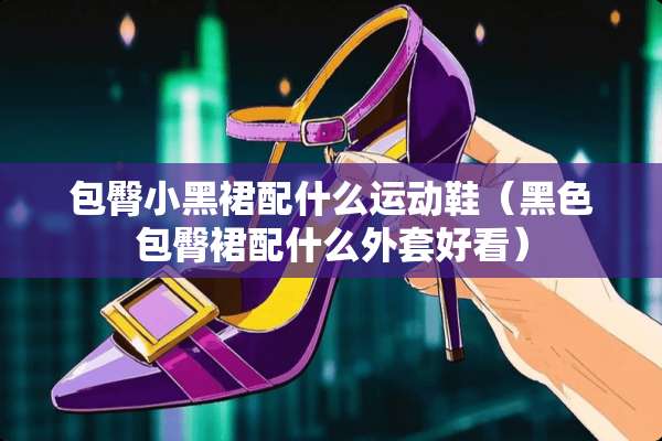 包臀小黑裙配什么运动鞋（黑色包臀裙配什么外套好看）