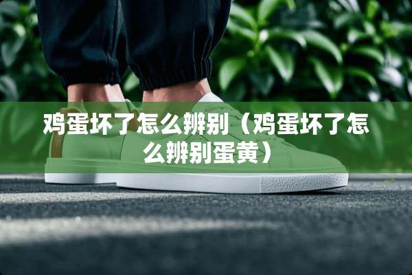 鸡蛋坏了怎么辨别（鸡蛋坏了怎么辨别蛋黄）