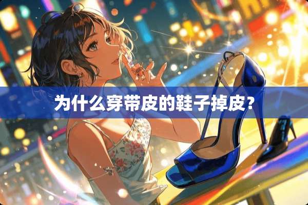 为什么穿带皮的鞋子掉皮？