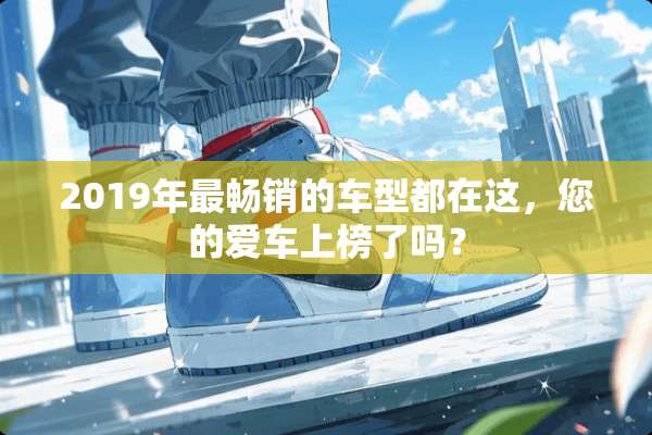 2019年最畅销的车型都在这，您的爱车上榜了吗？