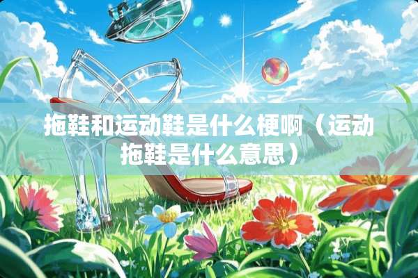 拖鞋和运动鞋是什么梗啊（运动拖鞋是什么意思）