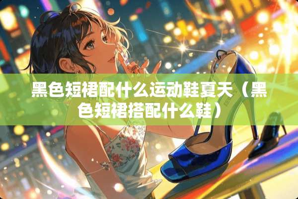 黑色短裙配什么运动鞋夏天（黑色短裙搭配什么鞋）