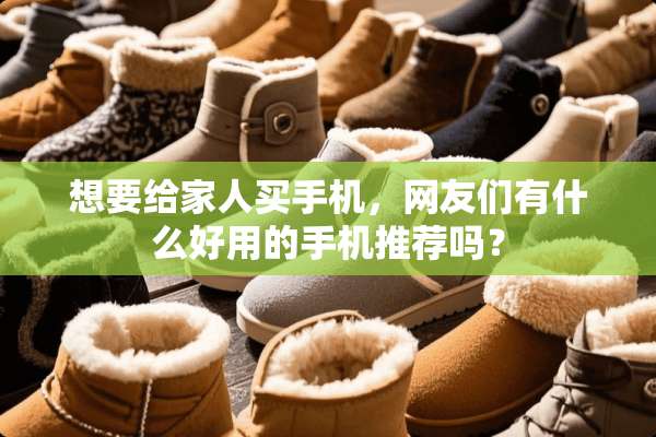 想要给家人买手机，网友们有什么好用的手机推荐吗？