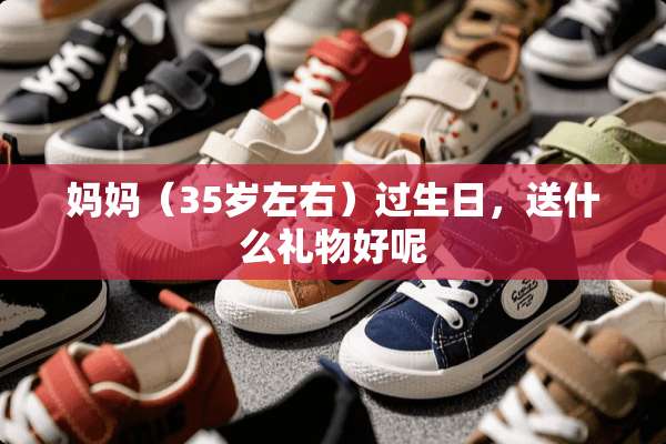 妈妈（35岁左右）过生日，送什么礼物好呢