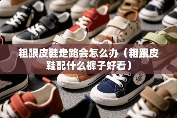 粗跟皮鞋走路会怎么办（粗跟皮鞋配什么裤子好看）