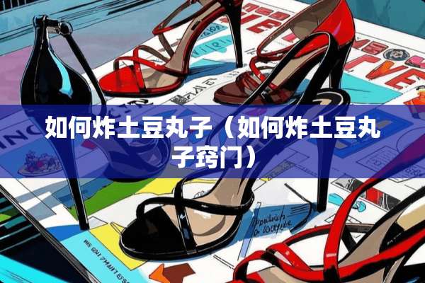 如何炸土豆丸子（如何炸土豆丸子窍门）