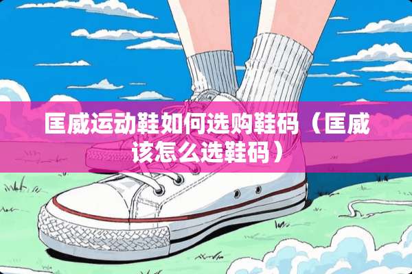 匡威运动鞋如何选购鞋码（匡威该怎么选鞋码）