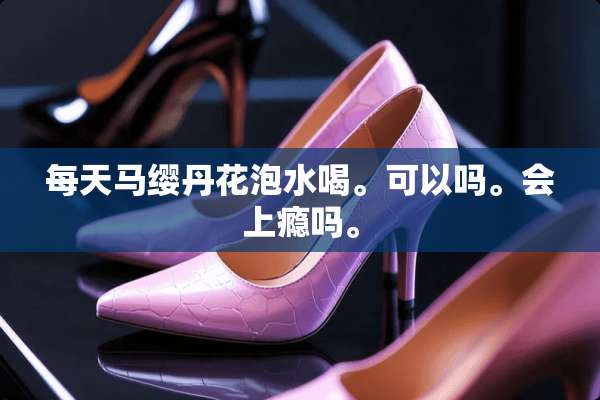 每天马缨丹花泡水喝。可以吗。会上瘾吗。