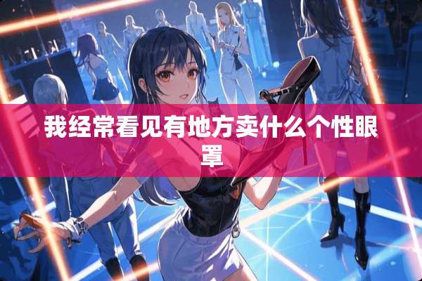 我经常看见有地方卖什么个性眼罩