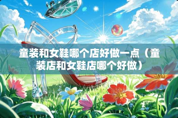 童装和女鞋哪个店好做一点（童装店和女鞋店哪个好做）