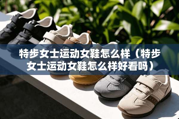 特步女士运动女鞋怎么样（特步女士运动女鞋怎么样好看吗）