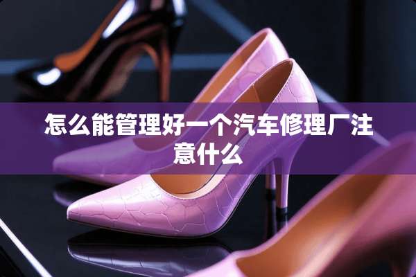 怎么能管理好一个汽车修理厂注意什么