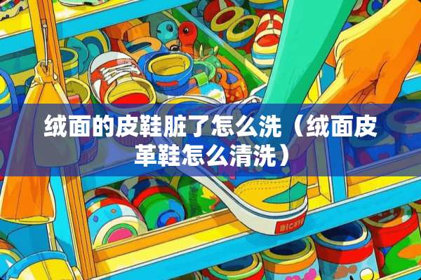 绒面的皮鞋脏了怎么洗（绒面皮革鞋怎么清洗）