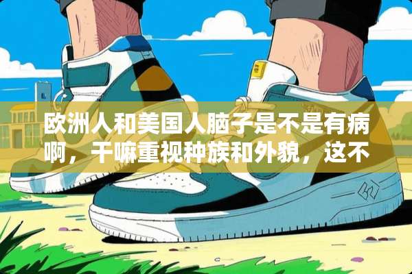 欧洲人和美国人脑子是不是有病啊，干嘛重视种族和外貌，这不就是在像小孩那样吗