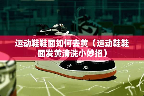 运动鞋鞋面如何去黄（运动鞋鞋面发黄清洗小妙招）
