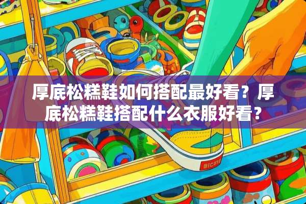 厚底松糕鞋如何搭配最好看？厚底松糕鞋搭配什么衣服好看？
