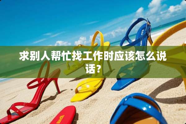 求别人帮忙找工作时应该怎么说话？