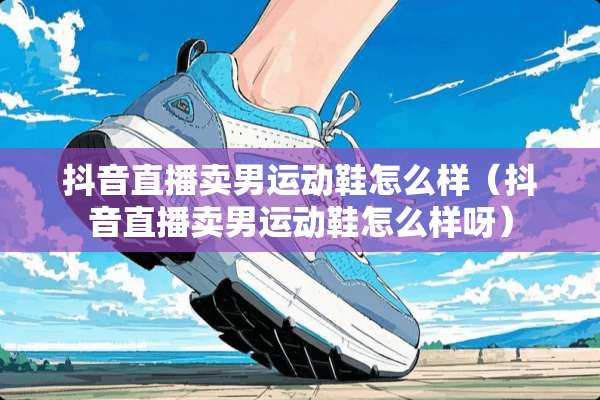 抖音直播卖男运动鞋怎么样（抖音直播卖男运动鞋怎么样呀）