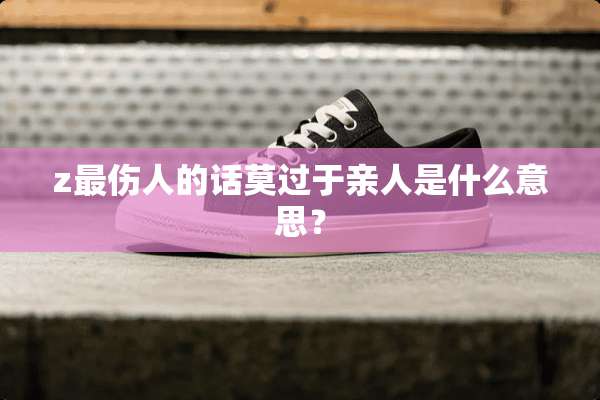 z最伤人的话莫过于亲人是什么意思？