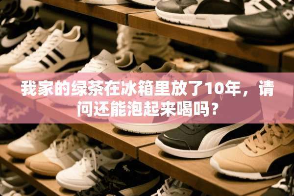 我家的绿茶在冰箱里放了10年，请问还能泡起来喝吗？