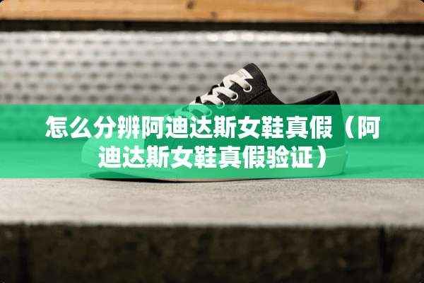 怎么分辨阿迪达斯女鞋真假（阿迪达斯女鞋真假验证）
