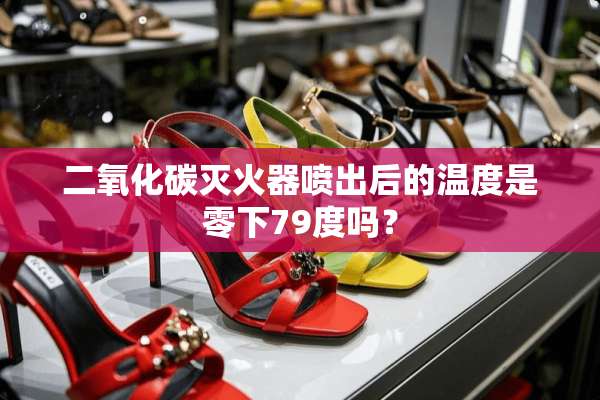 二**碳灭火器喷出后的温度是零下79度吗？