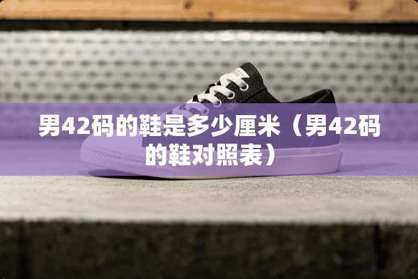 男42码的鞋是多少厘米（男42码的鞋对照表）
