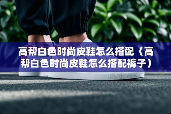 高帮白色时尚皮鞋怎么搭配（高帮白色时尚皮鞋怎么搭配裤子）