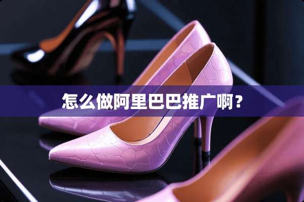 怎么做阿里巴巴推广啊？
