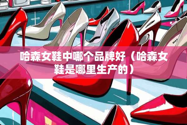 哈森女鞋中哪个品牌好（哈森女鞋是哪里生产的）