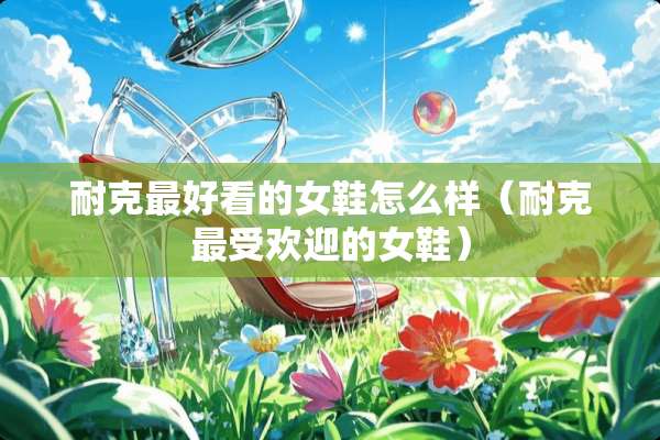 耐克最好看的女鞋怎么样（耐克最受欢迎的女鞋）