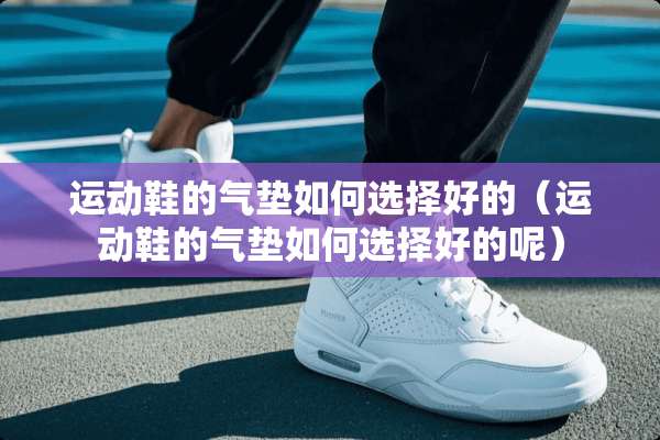 运动鞋的气垫如何选择好的（运动鞋的气垫如何选择好的呢）