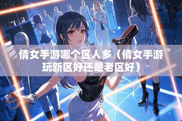 倩女手游哪个区人多（倩女手游玩新区好还是老区好）