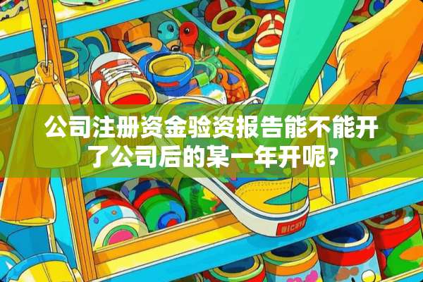 公司注册资金验资报告能不能开了公司后的某一年开呢？