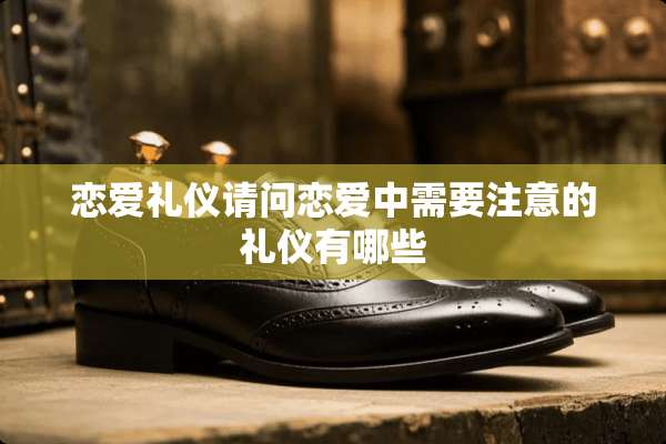 恋爱礼仪请问恋爱中需要注意的礼仪有哪些